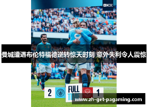 曼城遭遇布伦特福德逆转惊天时刻 意外失利令人震惊 曼城遭遇布伦特福德逆转惊天时刻 意外失利令人震惊