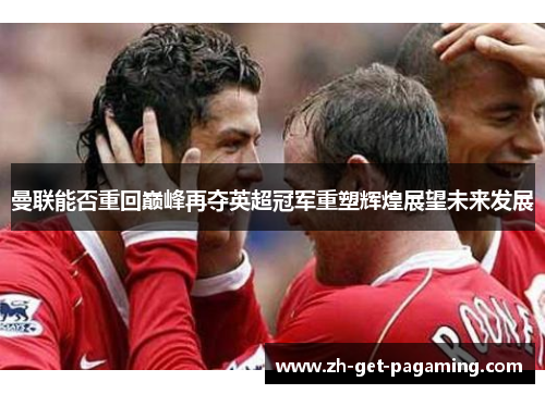 曼联能否重回巅峰再夺英超冠军重塑辉煌展望未来发展 曼联能否重回巅峰再夺英超冠军重塑辉煌展望未来发展