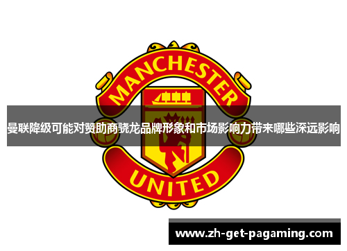 曼联降级可能对赞助商骁龙品牌形象和市场影响力带来哪些深远影响 曼联降级可能对赞助商骁龙品牌形象和市场影响力带来哪些深远影响