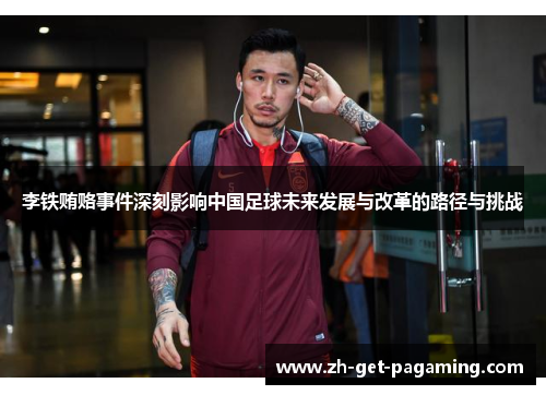 李铁贿赂事件深刻影响中国足球未来发展与改革的路径与挑战 李铁贿赂事件深刻影响中国足球未来发展与改革的路径与挑战