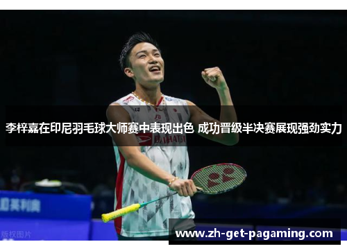 李梓嘉在印尼羽毛球大师赛中表现出色 成功晋级半决赛展现强劲实力 李梓嘉在印尼羽毛球大师赛中表现出色 成功晋级半决赛展现强劲实力