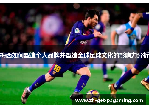 梅西如何塑造个人品牌并塑造全球足球文化的影响力分析