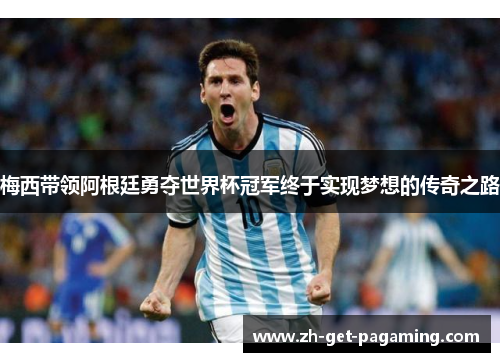 梅西带领阿根廷勇夺世界杯冠军终于实现梦想的传奇之路