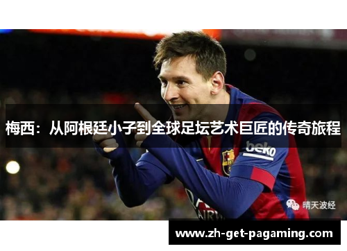 梅西：从阿根廷小子到全球足坛艺术巨匠的传奇旅程