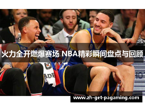 火力全开燃爆赛场 NBA精彩瞬间盘点与回顾