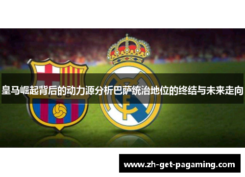 皇马崛起背后的动力源分析巴萨统治地位的终结与未来走向 皇马崛起背后的动力源分析巴萨统治地位的终结与未来走向