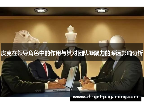 皮克在领导角色中的作用与其对团队凝聚力的深远影响分析