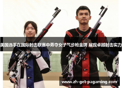 美国选手在国际射击联赛中勇夺女子气步枪金牌 展现卓越射击实力