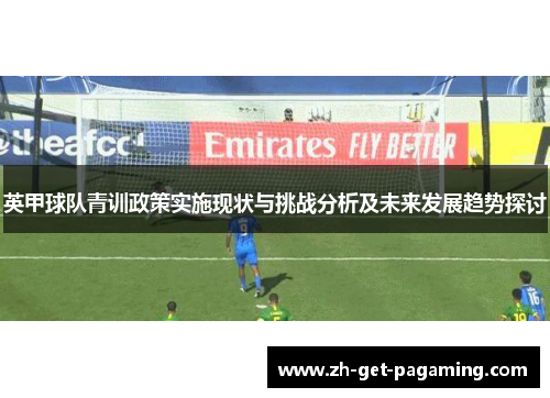 英甲球队青训政策实施现状与挑战分析及未来发展趋势探讨