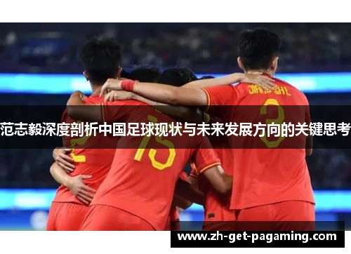 范志毅深度剖析中国足球现状与未来发展方向的关键思考 范志毅深度剖析中国足球现状与未来发展方向的关键思考