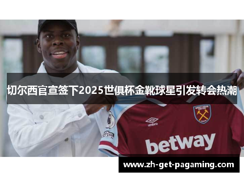切尔西官宣签下2025世俱杯金靴球星引发转会热潮