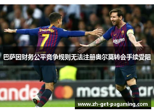 巴萨因财务公平竞争规则无法注册奥尔莫转会手续受阻