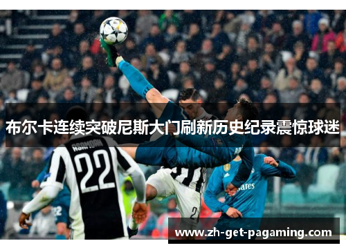 布尔卡连续突破尼斯大门刷新历史纪录震惊球迷 布尔卡连续突破尼斯大门刷新历史纪录震惊球迷
