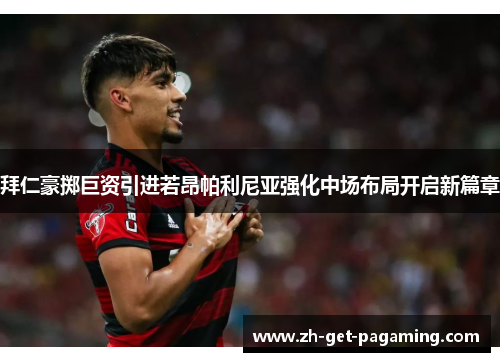 拜仁豪掷巨资引进若昂帕利尼亚强化中场布局开启新篇章
