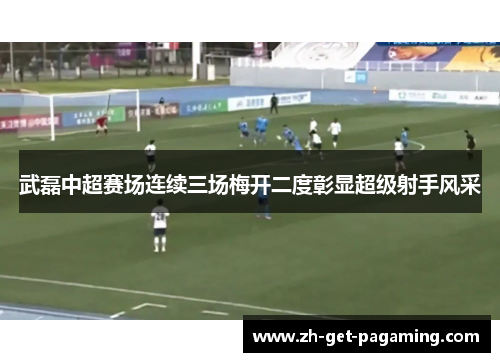 武磊中超赛场连续三场梅开二度彰显超级射手风采 武磊中超赛场连续三场梅开二度彰显超级射手风采