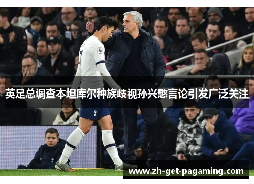 英足总调查本坦库尔种族歧视孙兴慜言论引发广泛关注 英足总调查本坦库尔种族歧视孙兴慜言论引发广泛关注