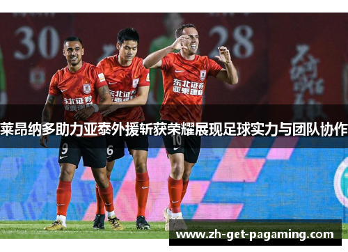 莱昂纳多助力亚泰外援斩获荣耀展现足球实力与团队协作