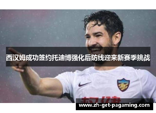 西汉姆成功签约托迪博强化后防线迎来新赛季挑战