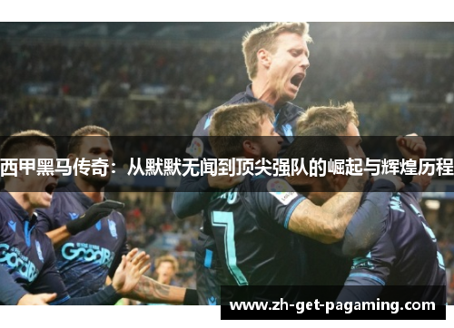 西甲黑马传奇：从默默无闻到顶尖强队的崛起与辉煌历程