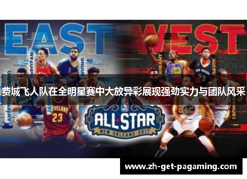 费城飞人队在全明星赛中大放异彩展现强劲实力与团队风采 费城飞人队在全明星赛中大放异彩展现强劲实力与团队风采