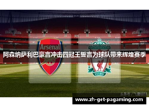 阿森纳萨利巴豪言冲击四冠王誓言为球队带来辉煌赛季