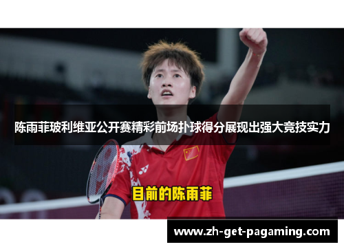 陈雨菲玻利维亚公开赛精彩前场扑球得分展现出强大竞技实力