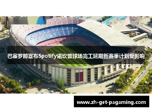 巴塞罗那宣布Spotify诺坎普球场完工延期新赛季计划受影响