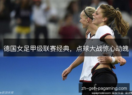 德国女足甲级联赛经典,点球大战惊心动魄 德国女足甲级联赛经典,点球大战惊心动魄