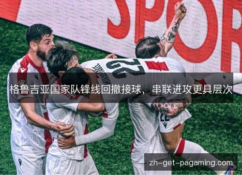 格鲁吉亚国家队锋线回撤接球，串联进攻更具层次