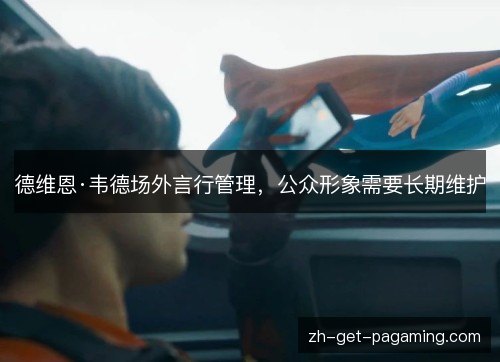 德维恩·韦德场外言行管理,公众形象需要长期维护 德维恩·韦德场外言行管理,公众形象需要长期维护
