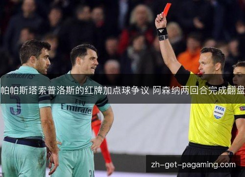 帕帕斯塔索普洛斯的红牌加点球争议 阿森纳两回合完成翻盘