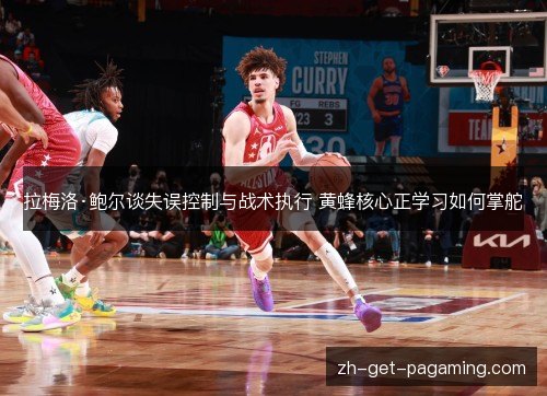 拉梅洛·鲍尔谈失误控制与战术执行 黄蜂核心正学习如何掌舵 拉梅洛·鲍尔谈失误控制与战术执行 黄蜂核心正学习如何掌舵